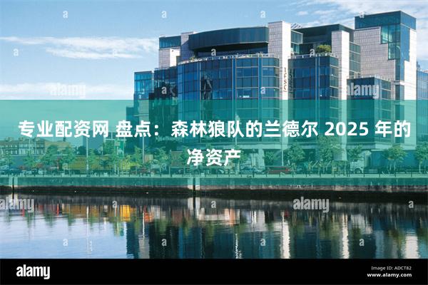 专业配资网 盘点：森林狼队的兰德尔 2025 年的净资产