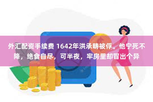 外汇配资手续费 1642年洪承畴被俘。他宁死不降，绝食自尽，可半夜，牢房里却冒出个异