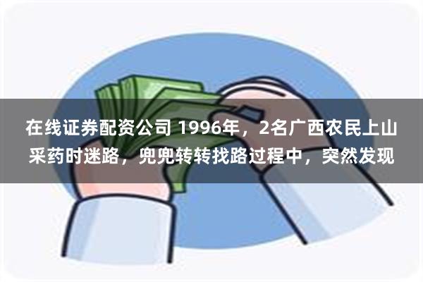 在线证券配资公司 1996年，2名广西农民上山采药时迷路，兜兜转转找路过程中，突然发现