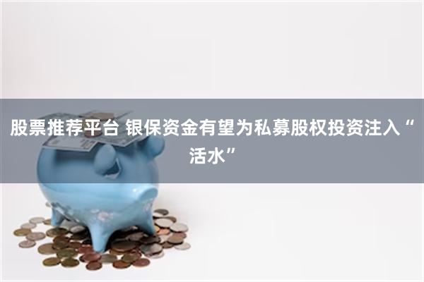 股票推荐平台 银保资金有望为私募股权投资注入“活水”