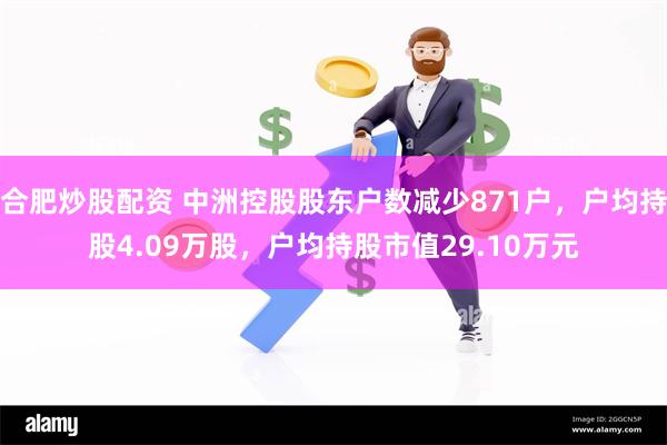 合肥炒股配资 中洲控股股东户数减少871户，户均持股4.09万股，户均持股市值29.10万元