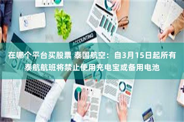 在哪个平台买股票 泰国航空：自3月15日起所有泰航航班将禁止使用充电宝或备用电池