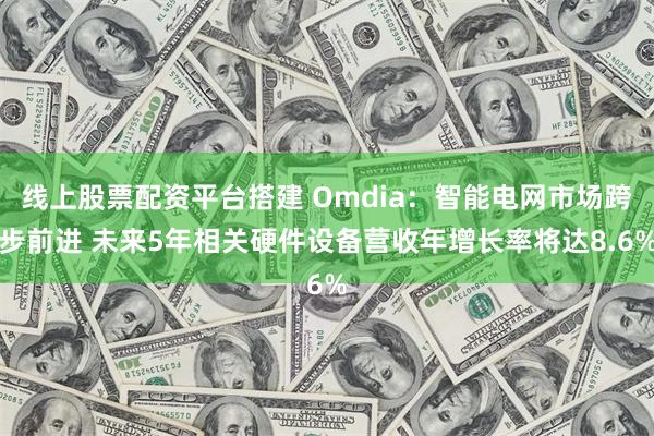 线上股票配资平台搭建 Omdia：智能电网市场跨步前进 未来5年相关硬件设备营收年增长率将达8.6%