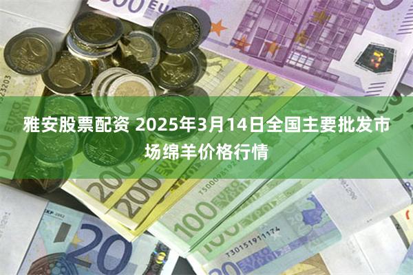 雅安股票配资 2025年3月14日全国主要批发市场绵羊价格行情