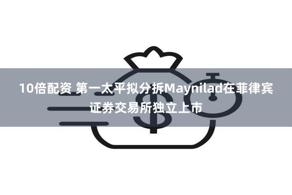 10倍配资 第一太平拟分拆Maynilad在菲律宾证券交易所独立上市