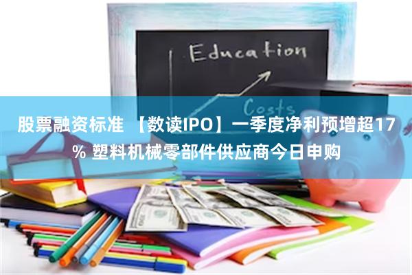 股票融资标准 【数读IPO】一季度净利预增超17% 塑料机械零部件供应商今日申购