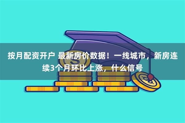 按月配资开户 最新房价数据！一线城市，新房连续3个月环比上涨，什么信号