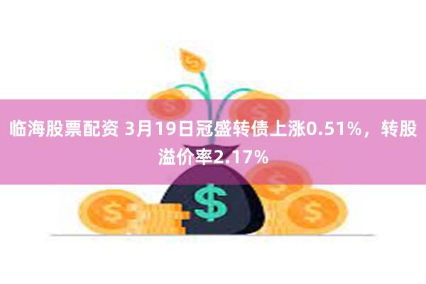 临海股票配资 3月19日冠盛转债上涨0.51%，转股溢价率2.17%