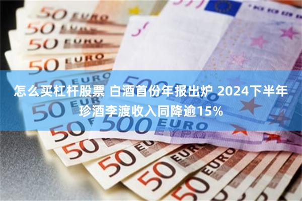 怎么买杠杆股票 白酒首份年报出炉 2024下半年珍酒李渡收入同降逾15%