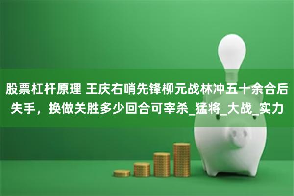 股票杠杆原理 王庆右哨先锋柳元战林冲五十余合后失手，换做关胜多少回合可宰杀_猛将_大战_实力